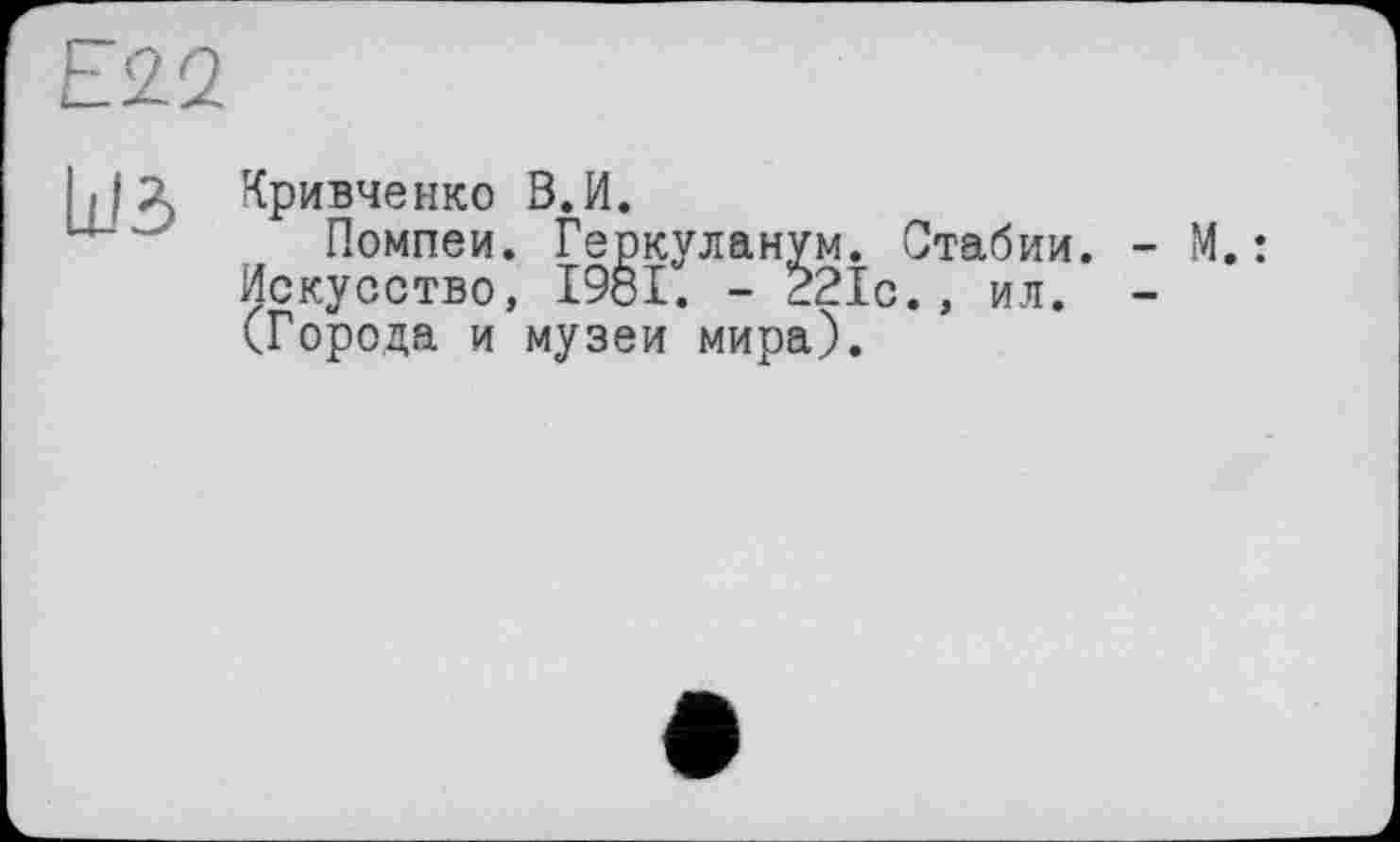 ﻿E'2Q
LB
Кривченко В.И.
Помпеи. Геркуланум. Стабии. - М.: Искусство, 1981. - 221с., ил. -(Города и музеи мира).